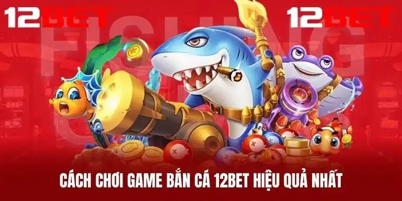 Cách Chơi Game Bắn Cá 12BET Hiệu Quả Nhất