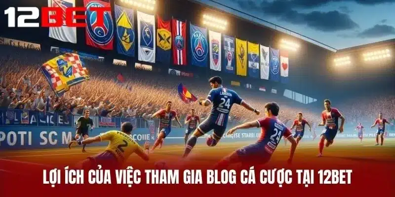 Lợi Ích Của Việc Tham Gia Blog Cá Cược Tại 12BET