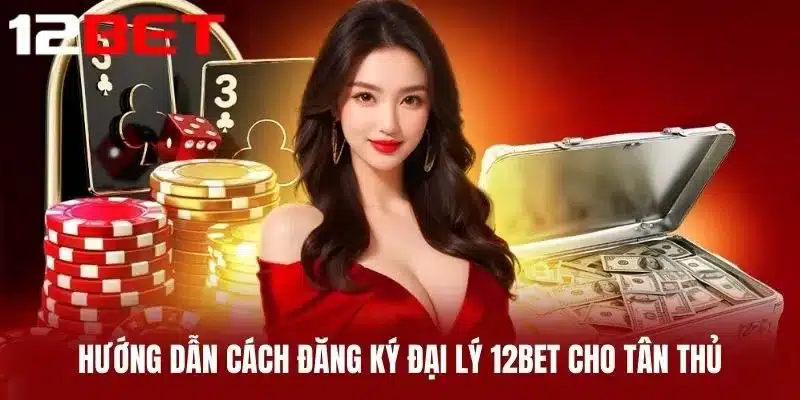 Hướng dẫn cách đăng ký Đại Lý 12BET cho tân thủ