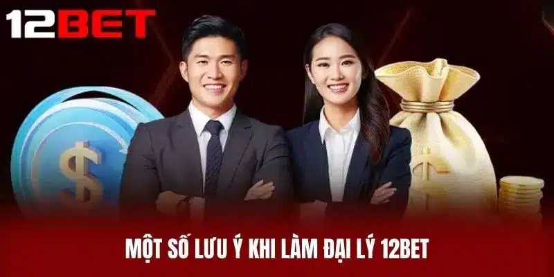 Một số lưu ý khi làm Đại Lý 12BET