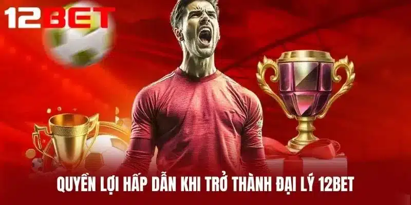 Quyền lợi hấp dẫn khi trở thành Đại Lý 12BET