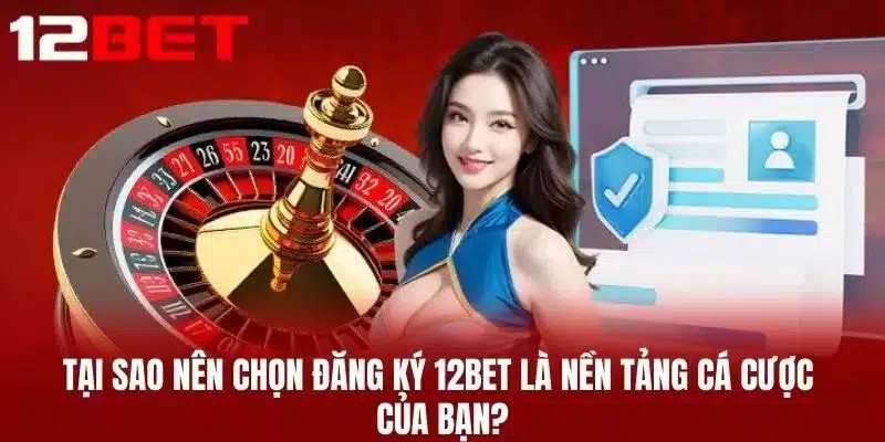 Tại Sao Nên Chọn Đăng Ký 12BET Là Nền Tảng Cá Cược Của Bạn?