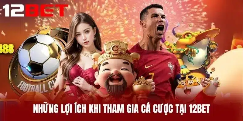 Những Lợi Ích Khi Tham Gia Cá Cược Tại 12BET