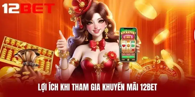 Lợi Ích Khi Tham Gia Khuyến Mãi 12BET