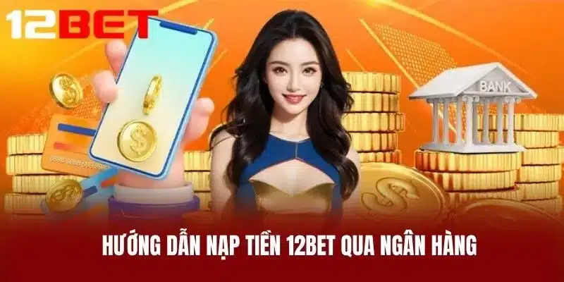 Hướng Dẫn Nạp Tiền 12BET Qua Ngân Hàng