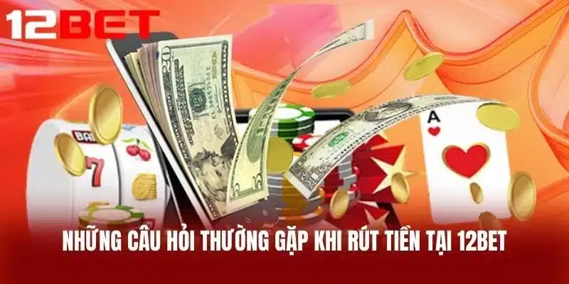 Những Câu Hỏi Thường Gặp Khi Rút Tiền Tại 12BET