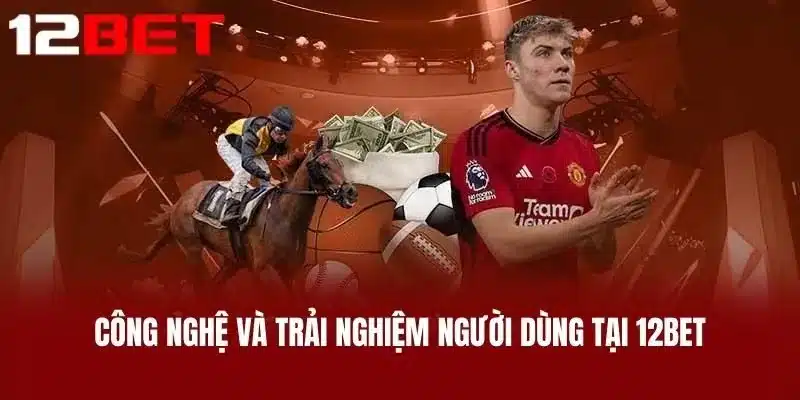 Công Nghệ Và Trải Nghiệm Người Dùng Tại 12BET
